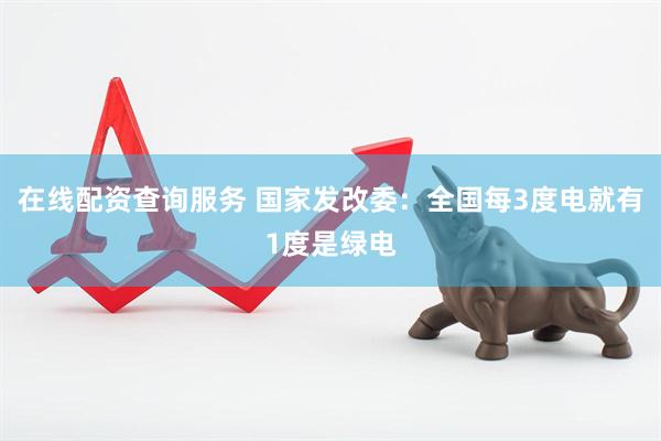 在线配资查询服务 国家发改委：全国每3度电就有1度是绿电