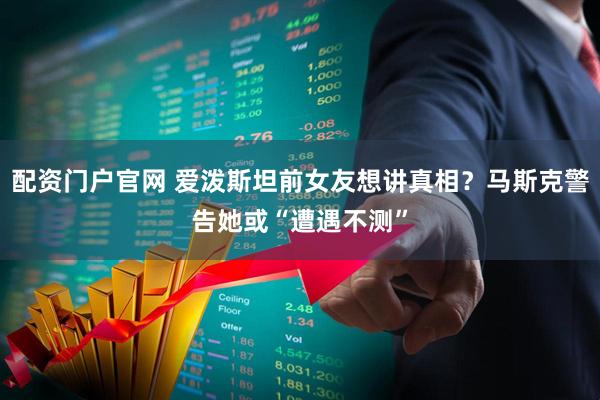 配资门户官网 爱泼斯坦前女友想讲真相？马斯克警告她或“遭遇不测”