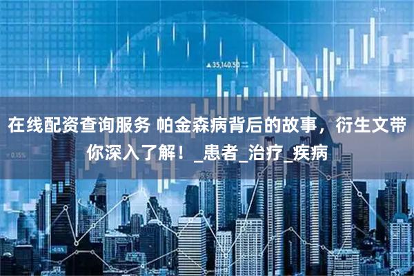 在线配资查询服务 帕金森病背后的故事，衍生文带你深入了解！_患者_治疗_疾病