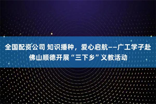 全国配资公司 知识播种，爱心启航——广工学子赴佛山顺德开展“三下乡”义教活动