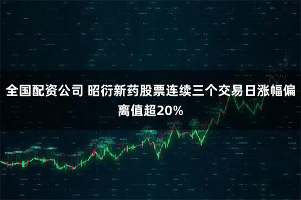 全国配资公司 昭衍新药股票连续三个交易日涨幅偏离值超20%