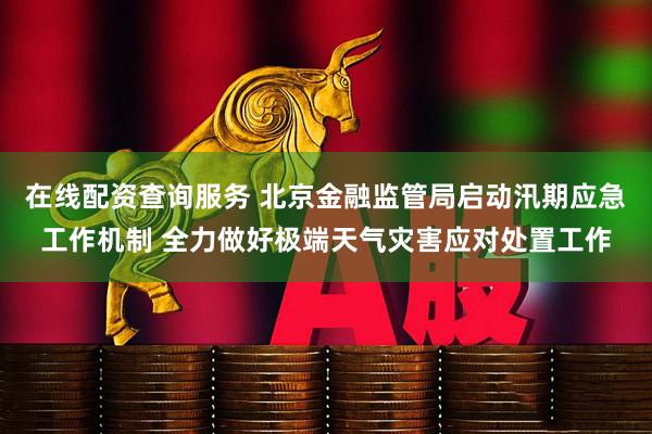 在线配资查询服务 北京金融监管局启动汛期应急工作机制 全力做好极端天气灾害应对处置工作