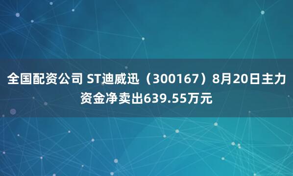 全国配资公司 ST迪威迅（300167）8月20日主力资金净卖出639.55万元