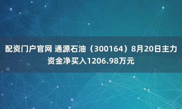 配资门户官网 通源石油（300164）8月20日主力资金净买入1206.98万元