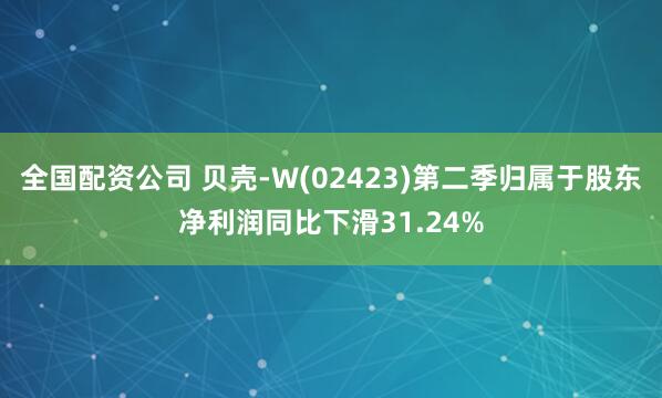 全国配资公司 贝壳-W(02423)第二季归属于股东净利润同比下滑31.24%