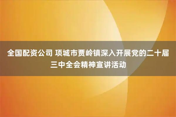 全国配资公司 项城市贾岭镇深入开展党的二十届三中全会精神宣讲活动