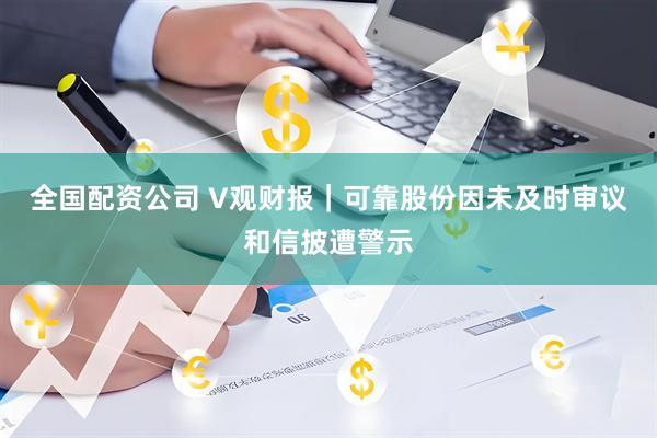 全国配资公司 V观财报｜可靠股份因未及时审议和信披遭警示