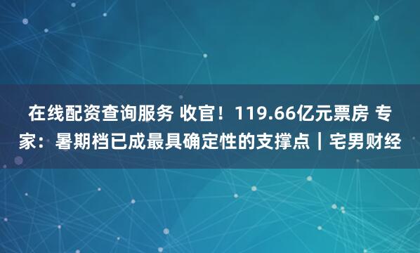 在线配资查询服务 收官！119.66亿元票房 专家：暑期档已成最具确定性的支撑点｜宅男财经