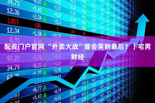 配资门户官网 “外卖大战”谁会笑到最后？｜宅男财经