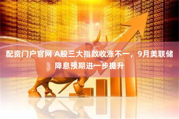 配资门户官网 A股三大指数收涨不一，9月美联储降息预期进一步提升