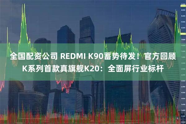 全国配资公司 REDMI K90蓄势待发！官方回顾K系列首款真旗舰K20：全面屏行业标杆