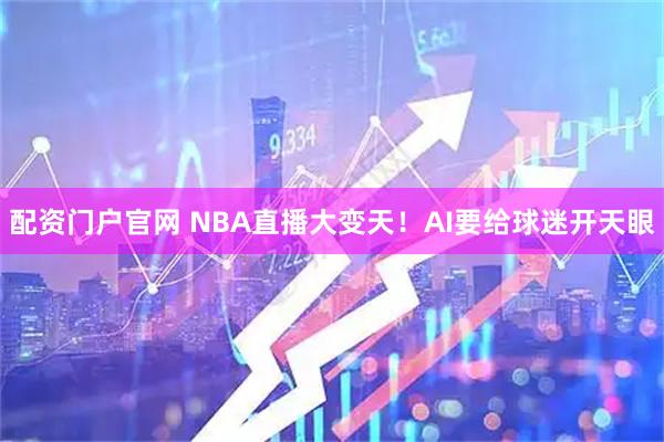 配资门户官网 NBA直播大变天！AI要给球迷开天眼