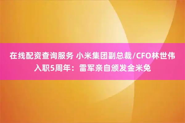 在线配资查询服务 小米集团副总裁/CFO林世伟入职5周年：雷军亲自颁发金米兔