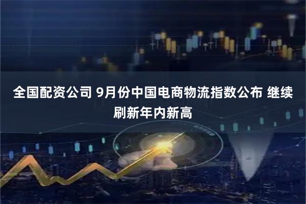 全国配资公司 9月份中国电商物流指数公布 继续刷新年内新高