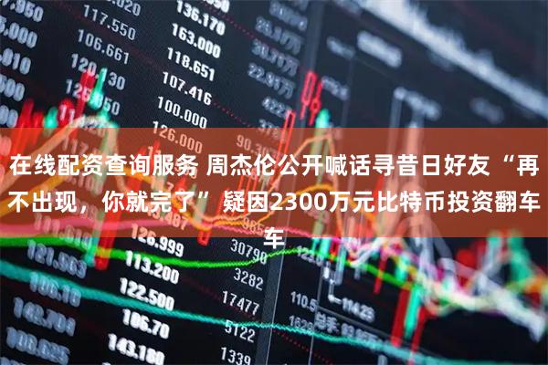 在线配资查询服务 周杰伦公开喊话寻昔日好友 “再不出现，你就完了” 疑因2300万元比特币投资翻车