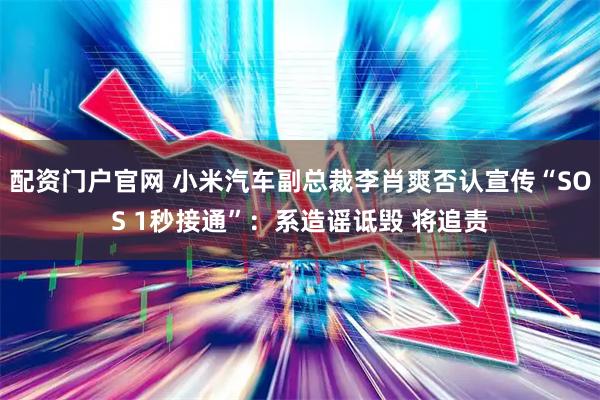 配资门户官网 小米汽车副总裁李肖爽否认宣传“SOS 1秒接通”：系造谣诋毁 将追责