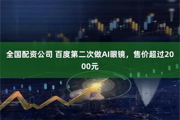 全国配资公司 百度第二次做AI眼镜，售价超过2000元