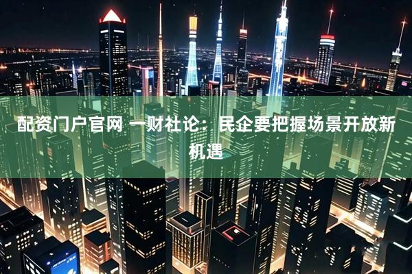 配资门户官网 一财社论：民企要把握场景开放新机遇