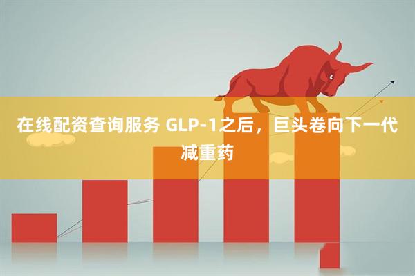在线配资查询服务 GLP-1之后，巨头卷向下一代减重药