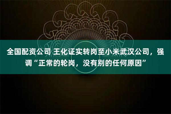 全国配资公司 王化证实转岗至小米武汉公司，强调“正常的轮岗，没有别的任何原因”