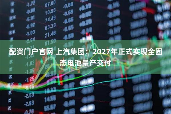 配资门户官网 上汽集团：2027年正式实现全固态电池量产交付