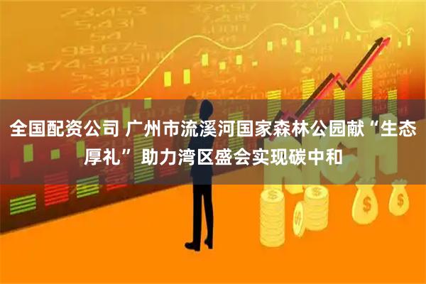 全国配资公司 广州市流溪河国家森林公园献“生态厚礼” 助力湾区盛会实现碳中和