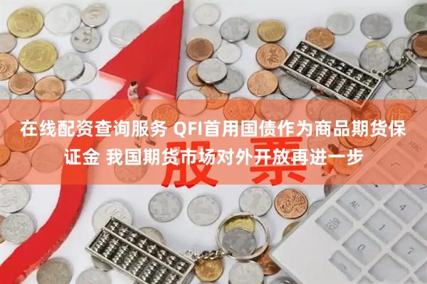 在线配资查询服务 QFI首用国债作为商品期货保证金 我国期货市场对外开放再进一步