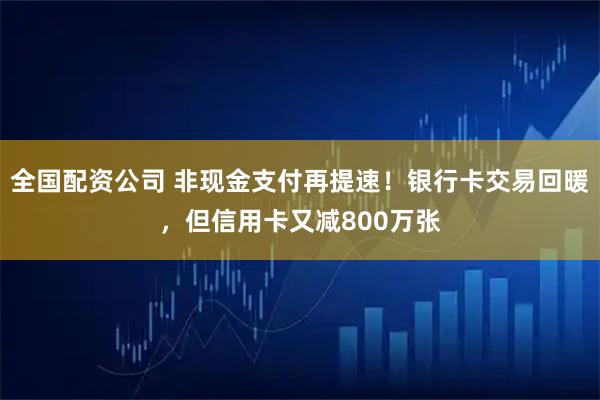 全国配资公司 非现金支付再提速！银行卡交易回暖，但信用卡又减800万张