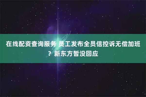 在线配资查询服务 员工发布全员信控诉无偿加班？新东方暂没回应