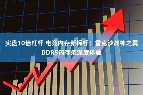 实盘10倍杠杆 电竞内存新标杆：雷克沙战神之翼DDR5内存条深度体验