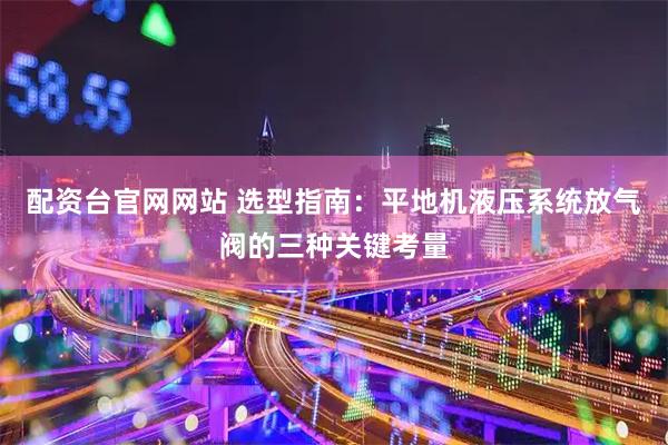 配资台官网网站 选型指南：平地机液压系统放气阀的三种关键考量