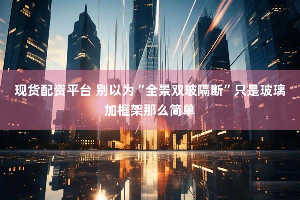 现货配资平台 别以为“全景双玻隔断”只是玻璃加框架那么简单