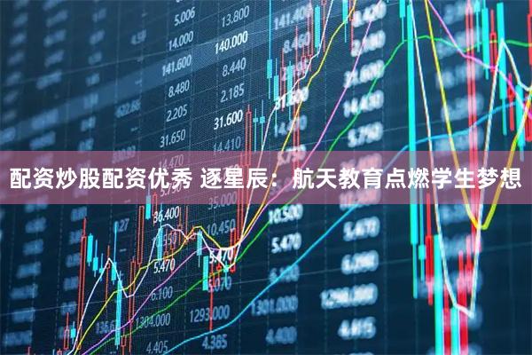 配资炒股配资优秀 逐星辰：航天教育点燃学生梦想