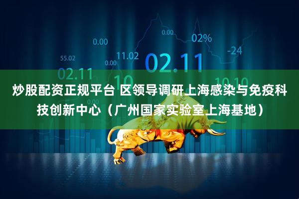 炒股配资正规平台 区领导调研上海感染与免疫科技创新中心（广州国家实验室上海基地）