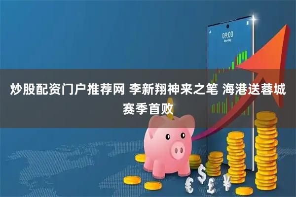 炒股配资门户推荐网 李新翔神来之笔 海港送蓉城赛季首败