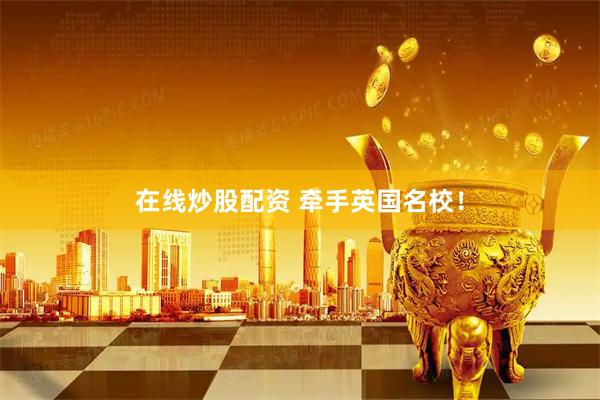 在线炒股配资 牵手英国名校！