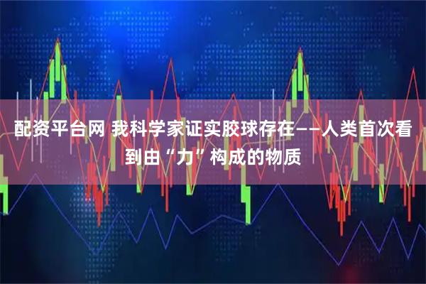 配资平台网 我科学家证实胶球存在——人类首次看到由“力”构成的物质