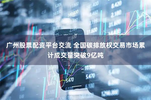 广州股票配资平台交流 全国碳排放权交易市场累计成交量突破9亿吨
