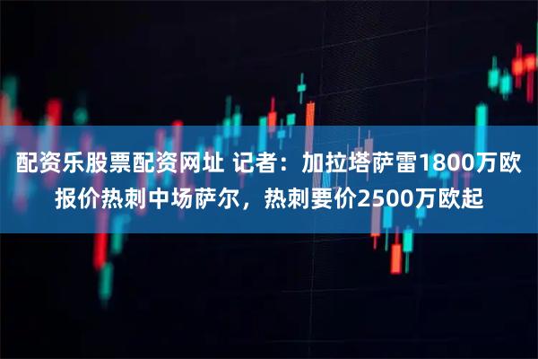 配资乐股票配资网址 记者：加拉塔萨雷1800万欧报价热刺中场萨尔，热刺要价2500万欧起
